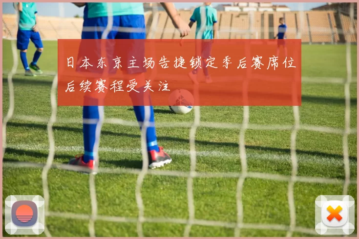 日本东京主场告捷锁定季后赛席位后续赛程受关注