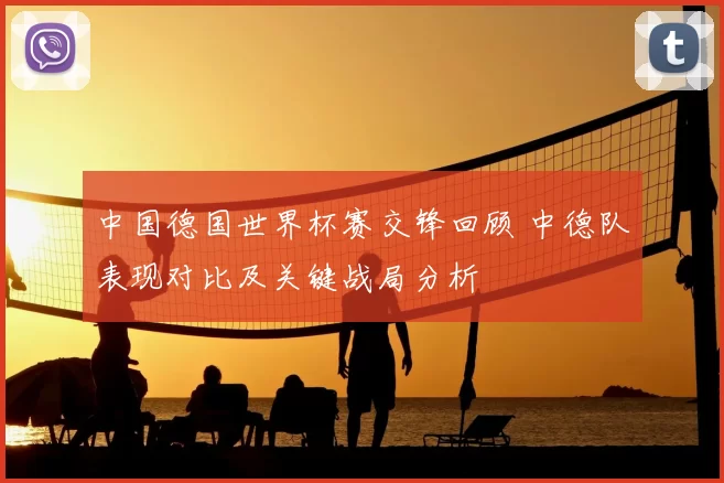 中国德国世界杯赛交锋回顾 中德队表现对比及关键战局分析