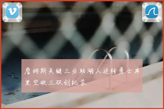 詹姆斯关键三分助湖人逆转勇士库里空砍三双创纪录