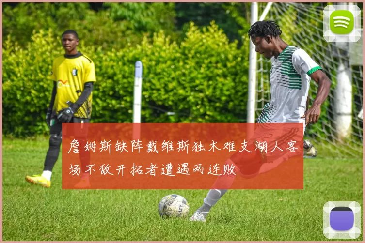 詹姆斯缺阵戴维斯独木难支湖人客场不敌开拓者遭遇两连败