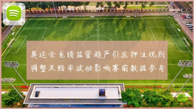 奥运会竞猜监管趋严引发押注规则调整及赔率波动影响赛前数据参考