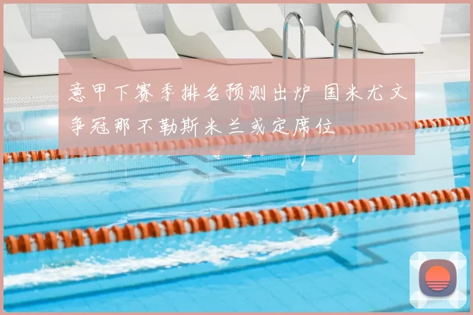 意甲下赛季排名预测出炉 国米尤文争冠那不勒斯米兰或定席位