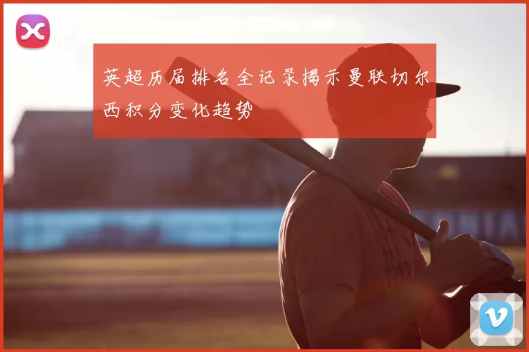 英超历届排名全记录揭示曼联切尔西积分变化趋势