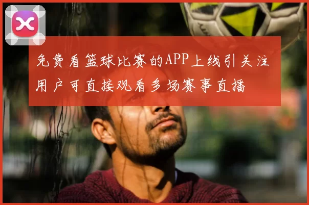 免费看篮球比赛的APP上线引关注 用户可直接观看多场赛事直播