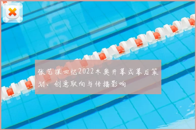 张艺谋回忆2022冬奥开幕式幕后策划、创意取向与传播影响