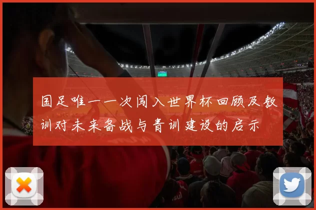 国足唯一一次闯入世界杯回顾及教训对未来备战与青训建设的启示