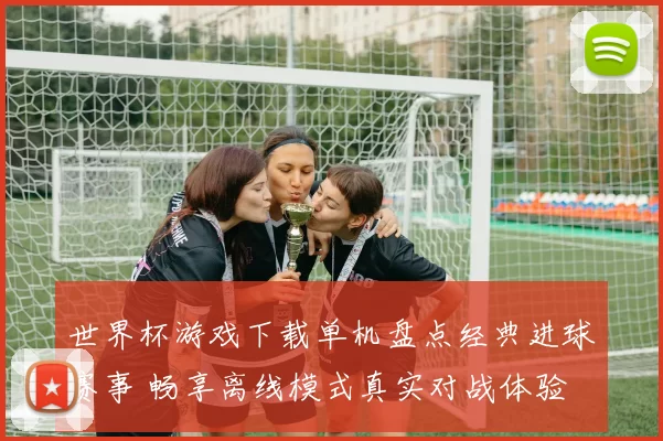 世界杯游戏下载单机盘点经典进球赛事 畅享离线模式真实对战体验