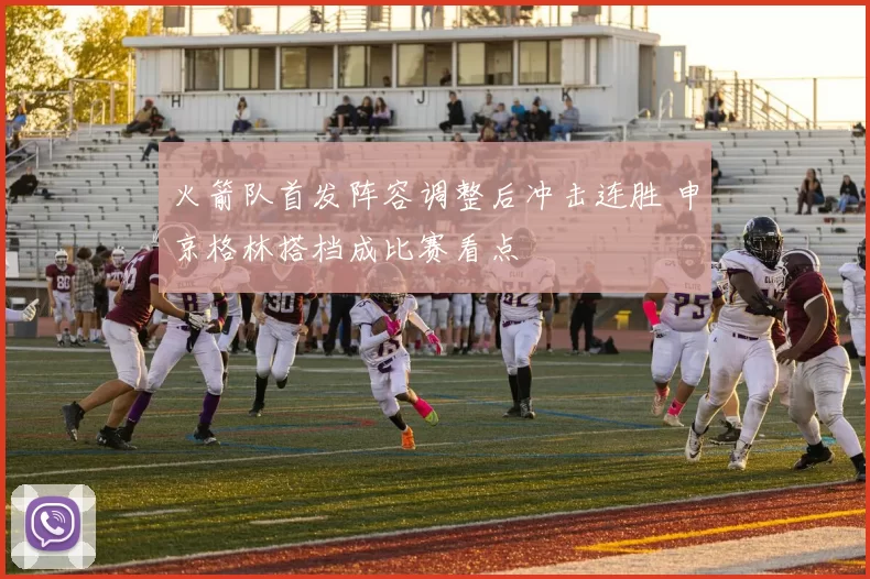 火箭队首发阵容调整后冲击连胜 申京格林搭档成比赛看点