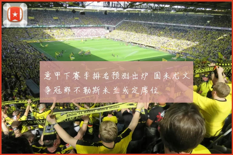 意甲下赛季排名预测出炉 国米尤文争冠那不勒斯米兰或定席位