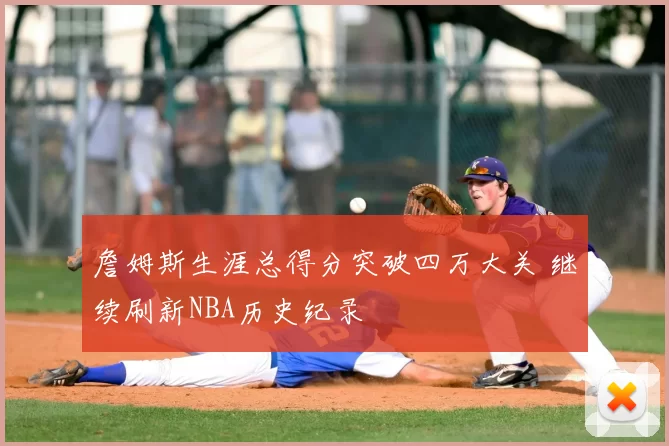詹姆斯生涯总得分突破四万大关 继续刷新NBA历史纪录