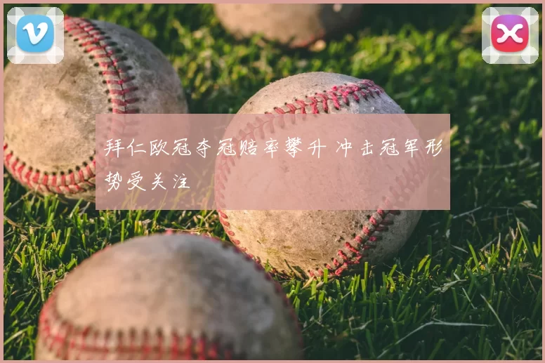 拜仁欧冠夺冠赔率攀升 冲击冠军形势受关注