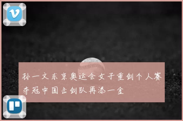 孙一文东京奥运会女子重剑个人赛夺冠中国击剑队再添一金