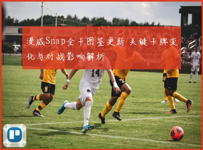 漫威Snap全卡图鉴更新 关键卡牌变化与对战影响解析
