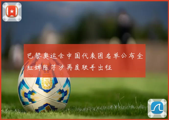 巴黎奥运会中国代表团名单公布全红婵陈芋汐再度联手出征