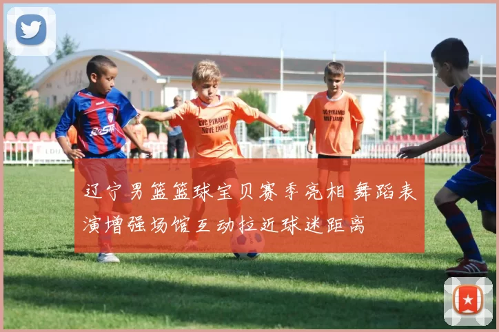 辽宁男篮篮球宝贝赛季亮相 舞蹈表演增强场馆互动拉近球迷距离