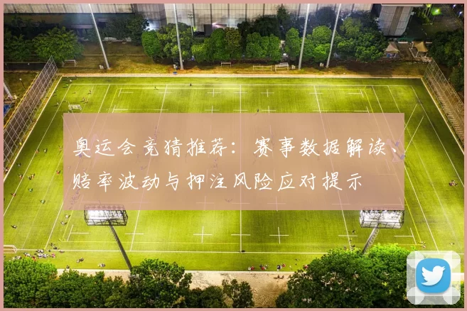 奥运会竞猜推荐：赛事数据解读、赔率波动与押注风险应对提示