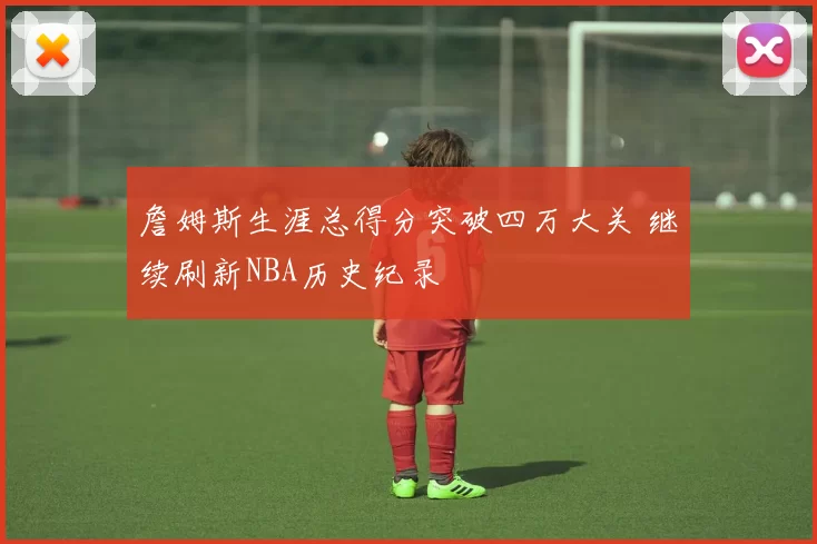詹姆斯生涯总得分突破四万大关 继续刷新NBA历史纪录