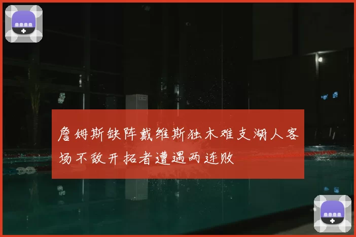 詹姆斯缺阵戴维斯独木难支湖人客场不敌开拓者遭遇两连败