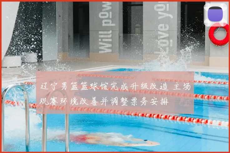 辽宁男篮篮球馆完成升级改造 主场观赛环境改善并调整票务安排