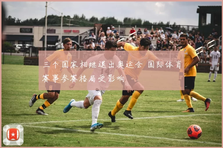 三个国家相继退出奥运会 国际体育赛事参赛格局受影响