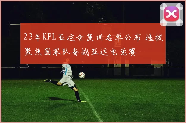 23年KPL亚运会集训名单公布 选拔聚焦国家队备战亚运电竞赛