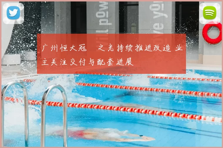 广州恒大冠珺之光持续推进改造 业主关注交付与配套进展