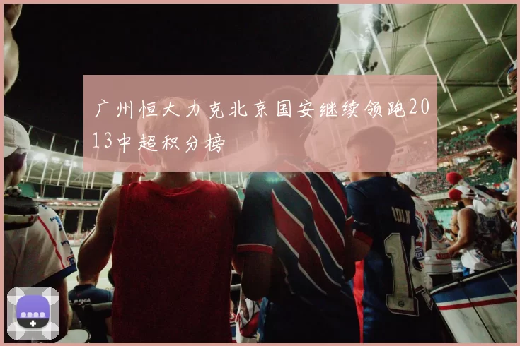 广州恒大力克北京国安继续领跑2013中超积分榜