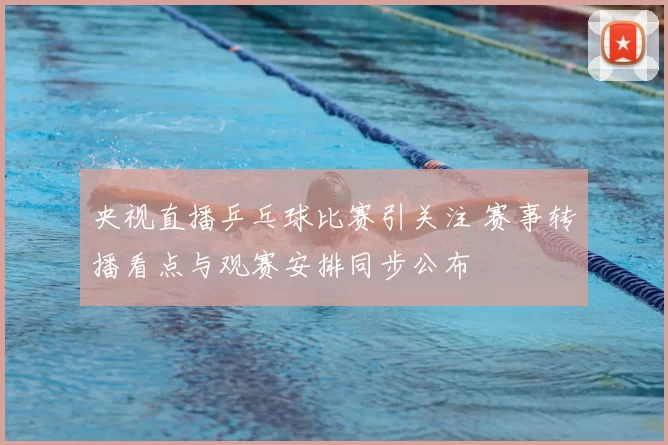 央视直播乒乓球比赛引关注 赛事转播看点与观赛安排同步公布