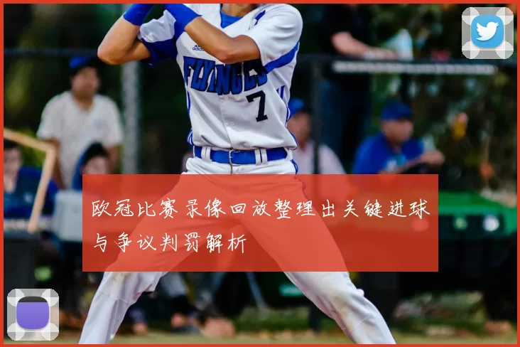 欧冠比赛录像回放整理出关键进球与争议判罚解析