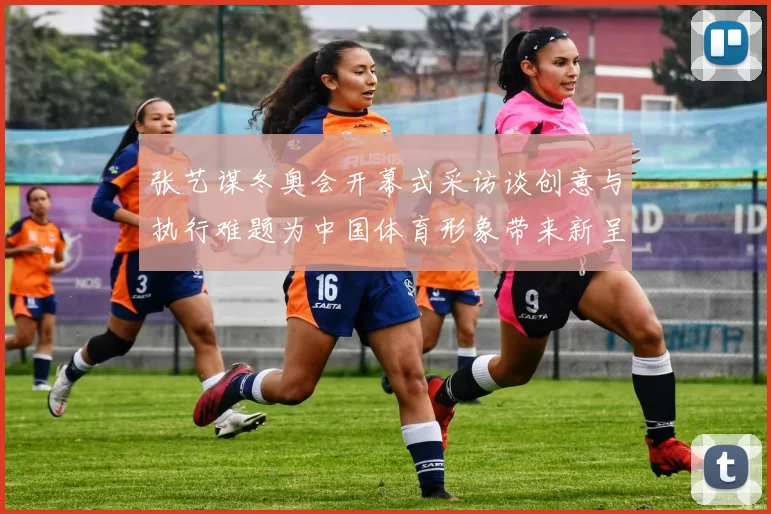 张艺谋冬奥会开幕式采访谈创意与执行难题为中国体育形象带来新呈现