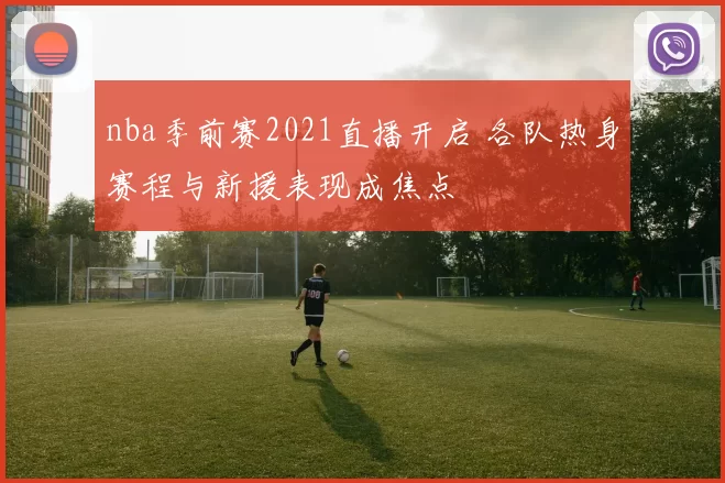 nba季前赛2021直播开启 各队热身赛程与新援表现成焦点