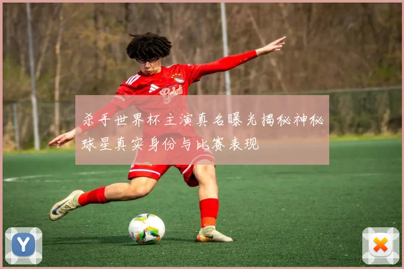杀手世界杯主演真名曝光揭秘神秘球星真实身份与比赛表现