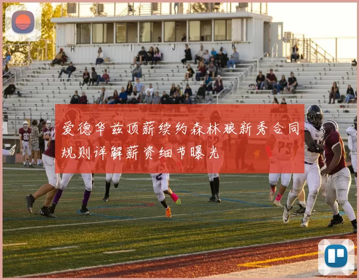 爱德华兹顶薪续约森林狼新秀合同规则详解薪资细节曝光