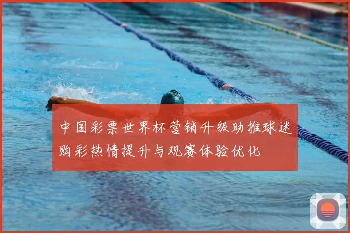 中国彩票世界杯营销升级助推球迷购彩热情提升与观赛体验优化