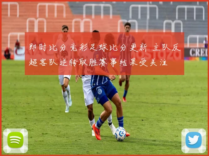 即时比分竞彩足球比分更新 主队反超客队逆转取胜赛事结果受关注