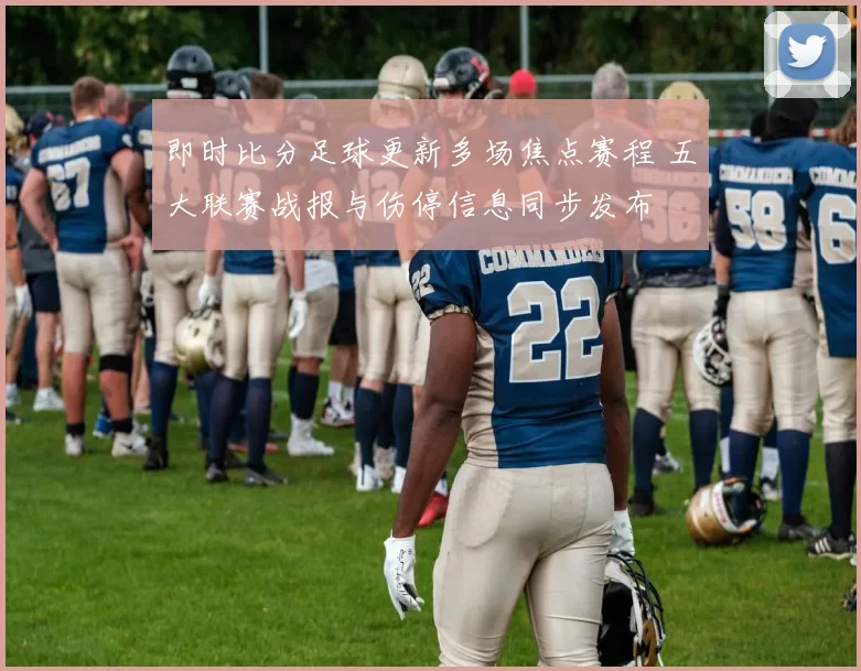 即时比分足球更新多场焦点赛程 五大联赛战报与伤停信息同步发布