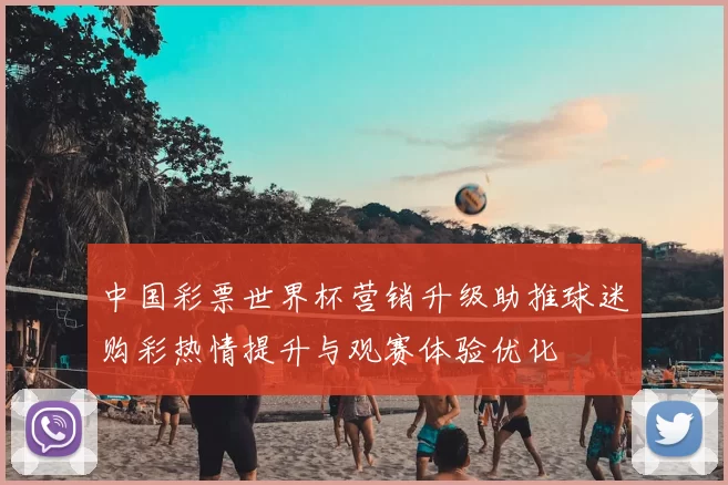 中国彩票世界杯营销升级助推球迷购彩热情提升与观赛体验优化