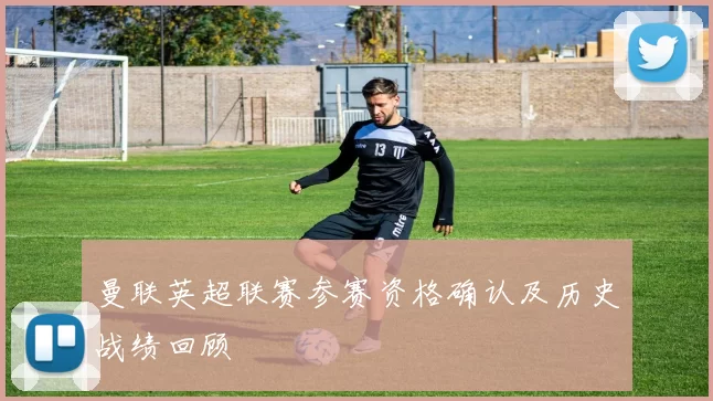 曼联英超联赛参赛资格确认及历史战绩回顾