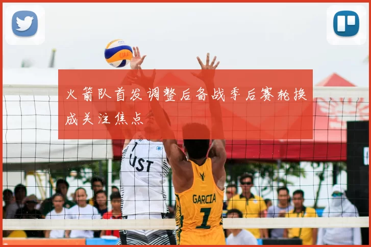 火箭队首发调整后备战季后赛轮换成关注焦点