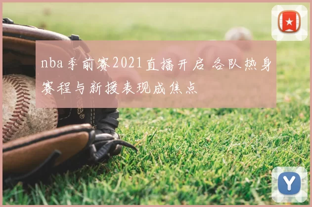 nba季前赛2021直播开启 各队热身赛程与新援表现成焦点