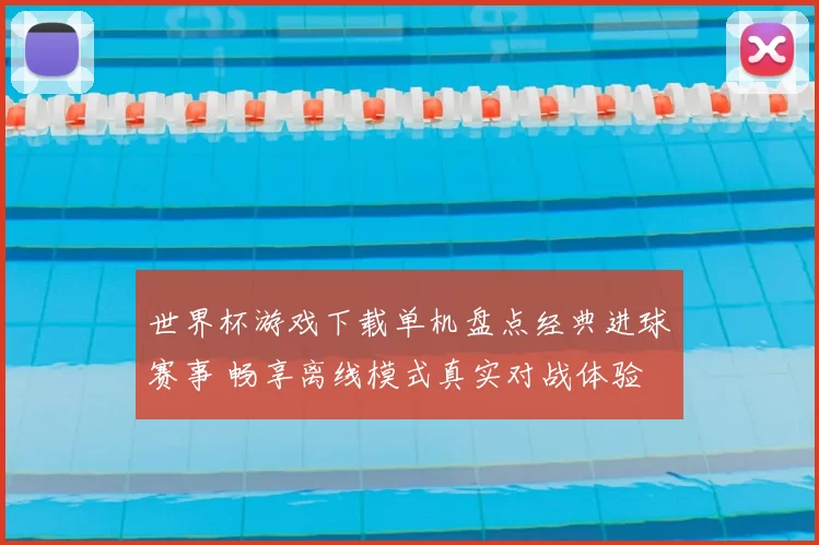 世界杯游戏下载单机盘点经典进球赛事 畅享离线模式真实对战体验