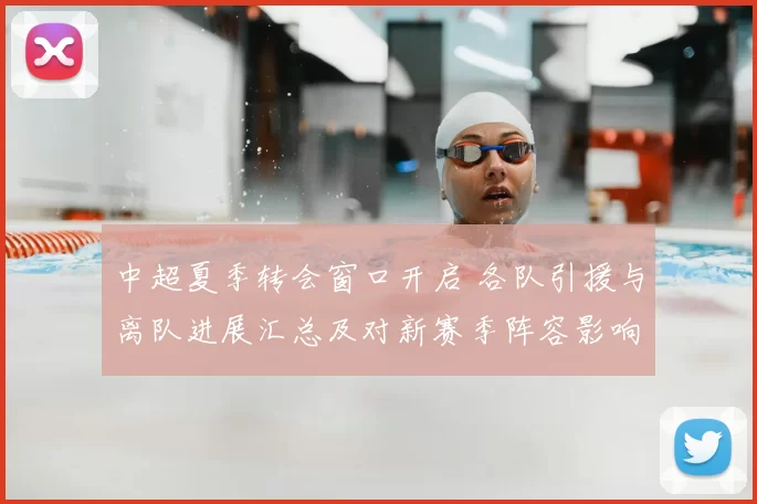 中超夏季转会窗口开启 各队引援与离队进展汇总及对新赛季阵容影响