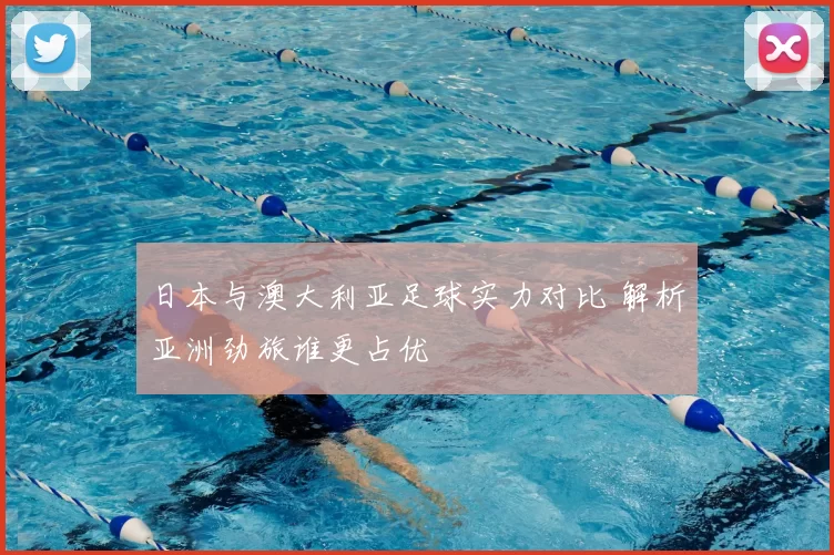 日本与澳大利亚足球实力对比 解析亚洲劲旅谁更占优