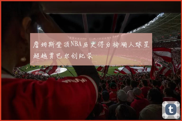 詹姆斯登顶NBA历史得分榜湖人球星超越贾巴尔创纪录
