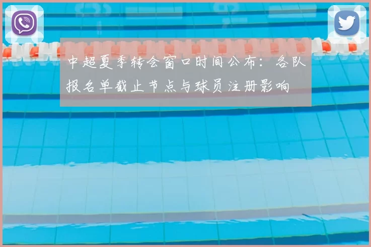 中超夏季转会窗口时间公布：各队报名单截止节点与球员注册影响