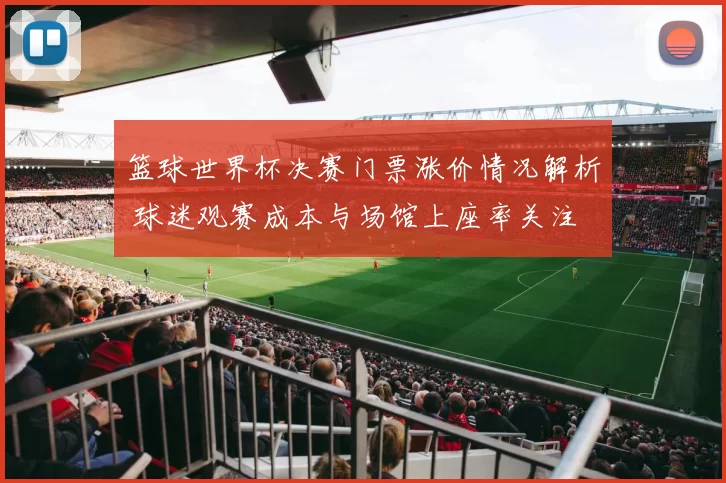 篮球世界杯决赛门票涨价情况解析 球迷观赛成本与场馆上座率关注