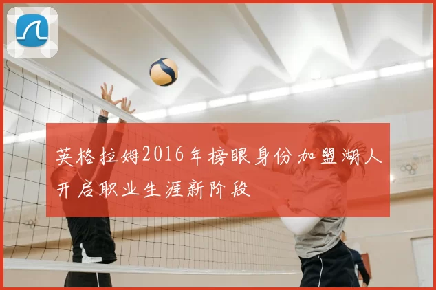 英格拉姆2016年榜眼身份加盟湖人开启职业生涯新阶段