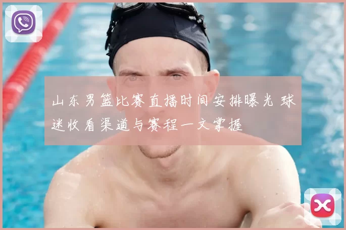 山东男篮比赛直播时间安排曝光 球迷收看渠道与赛程一文掌握