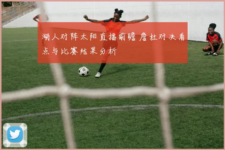 湖人对阵太阳直播前瞻 詹杜对决看点与比赛结果分析