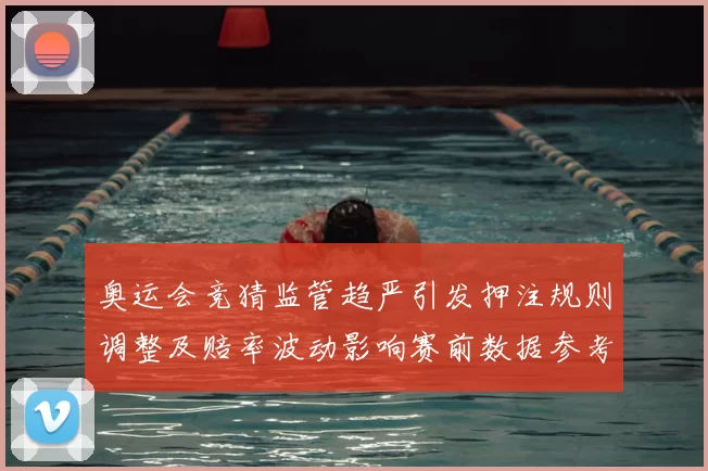 奥运会竞猜监管趋严引发押注规则调整及赔率波动影响赛前数据参考